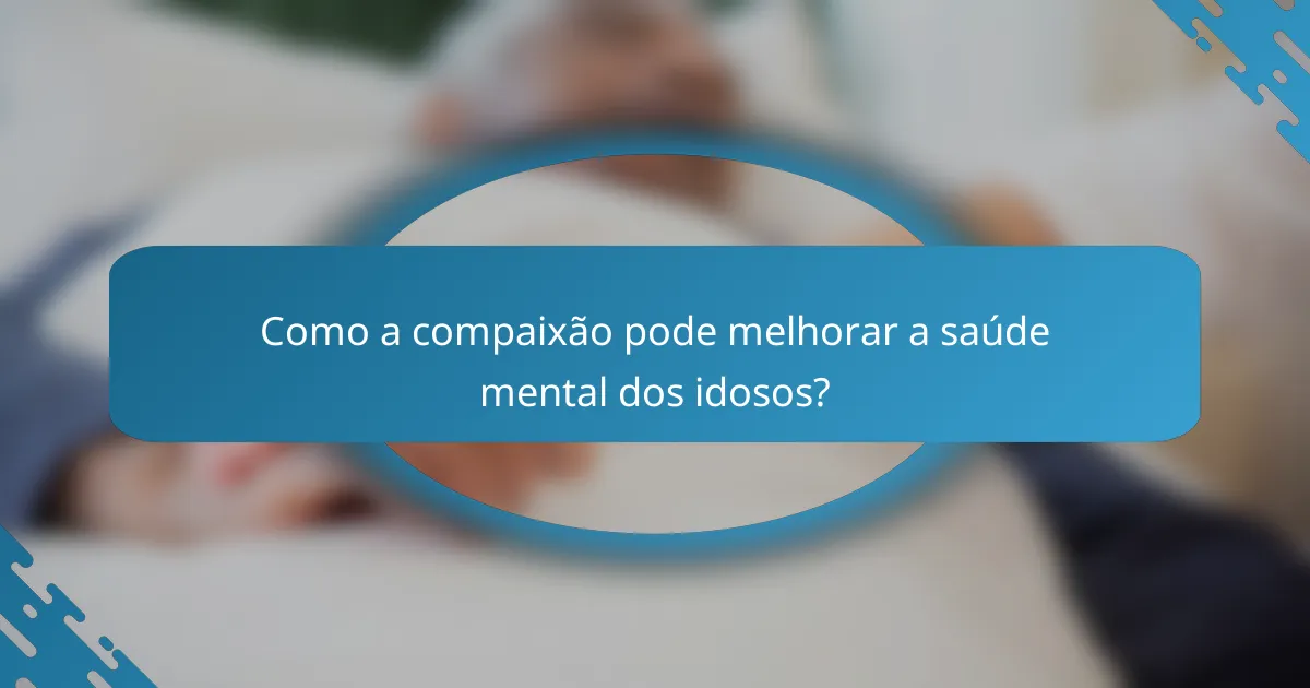 Como a compaixão pode melhorar a saúde mental dos idosos?