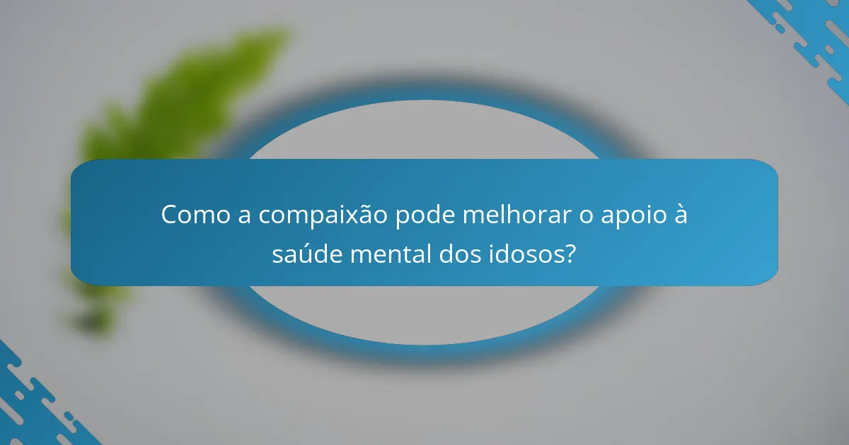 Como a compaixão pode melhorar o apoio à saúde mental dos idosos?