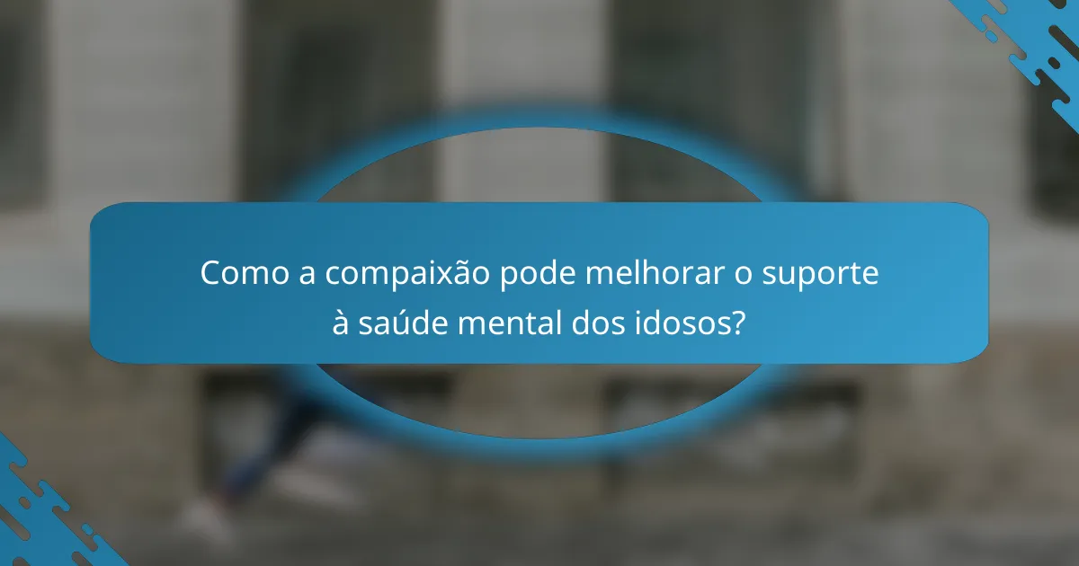 Como a compaixão pode melhorar o suporte à saúde mental dos idosos?