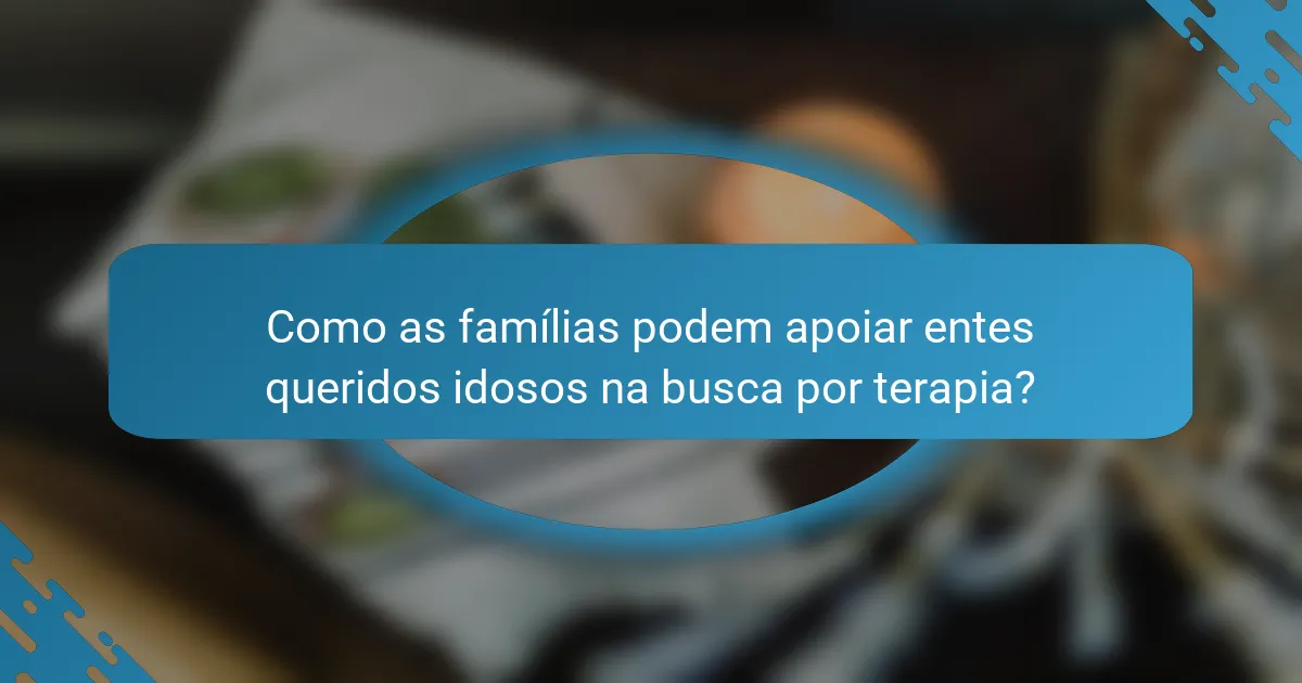 Como as famílias podem apoiar entes queridos idosos na busca por terapia?