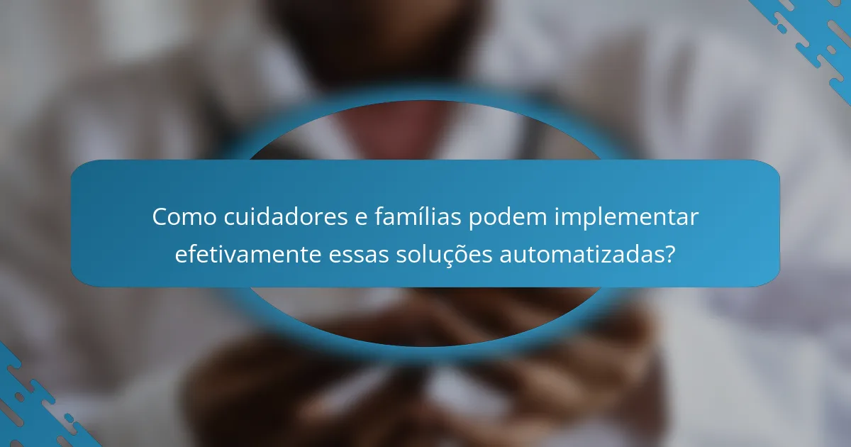 Como cuidadores e famílias podem implementar efetivamente essas soluções automatizadas?