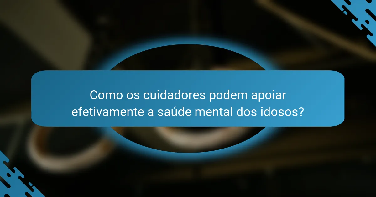 Como os cuidadores podem apoiar efetivamente a saúde mental dos idosos?