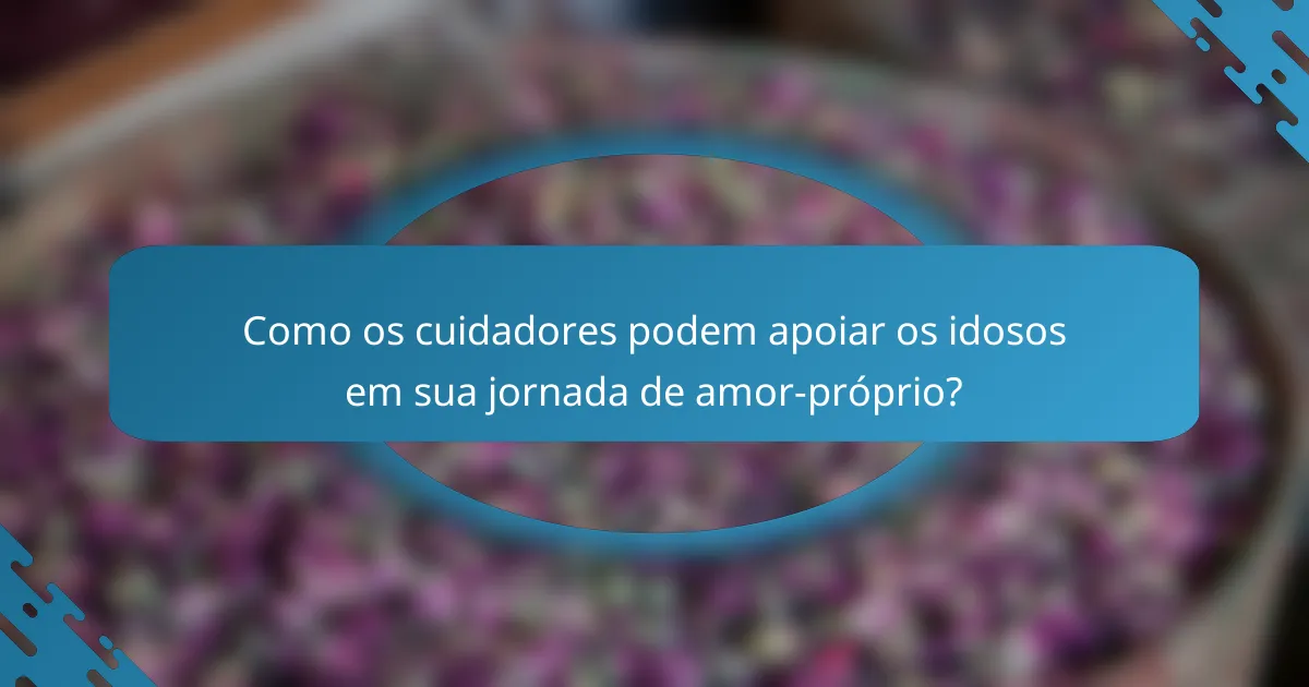 Como os cuidadores podem apoiar os idosos em sua jornada de amor-próprio?