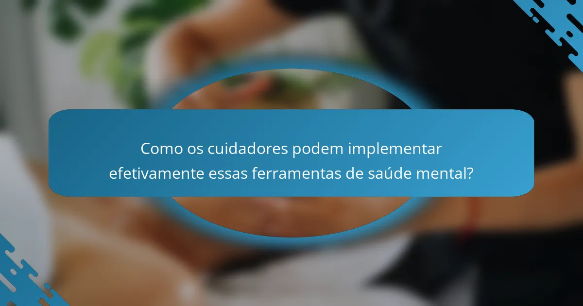Como os cuidadores podem implementar efetivamente essas ferramentas de saúde mental?