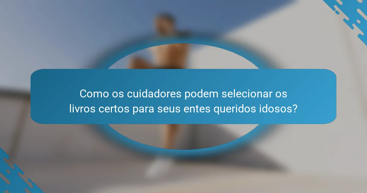 Como os cuidadores podem selecionar os livros certos para seus entes queridos idosos?