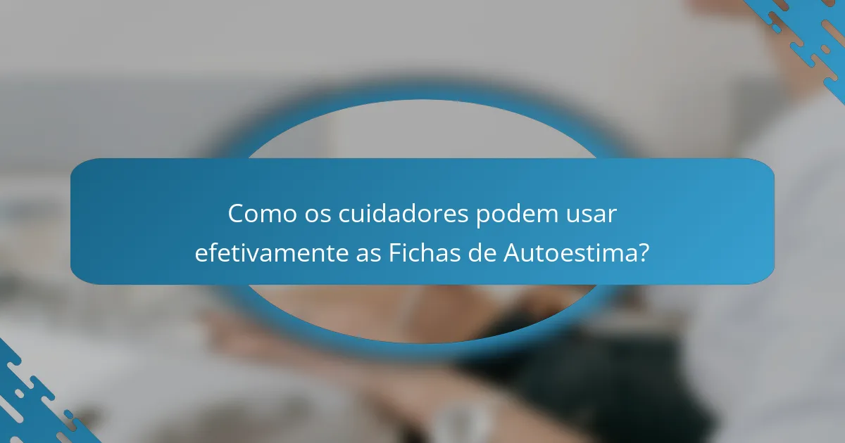 Como os cuidadores podem usar efetivamente as Fichas de Autoestima?