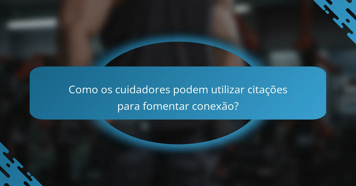 Como os cuidadores podem utilizar citações para fomentar conexão?