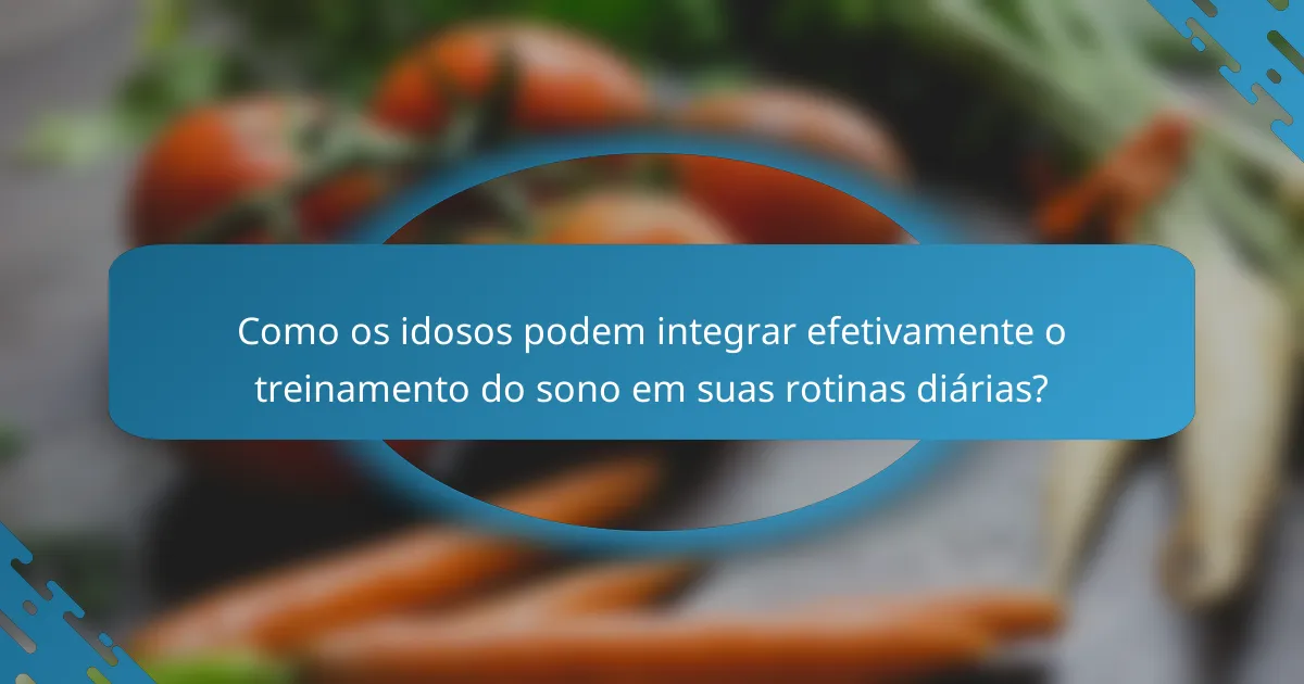 Como os idosos podem integrar efetivamente o treinamento do sono em suas rotinas diárias?