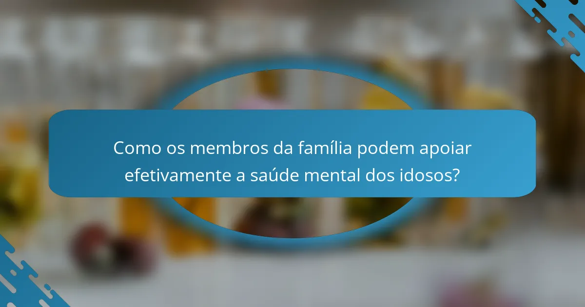 Como os membros da família podem apoiar efetivamente a saúde mental dos idosos?