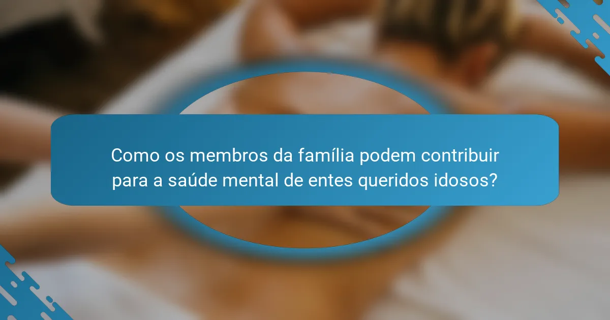Como os membros da família podem contribuir para a saúde mental de entes queridos idosos?