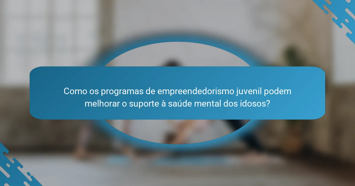 Como os programas de empreendedorismo juvenil podem melhorar o suporte à saúde mental dos idosos?