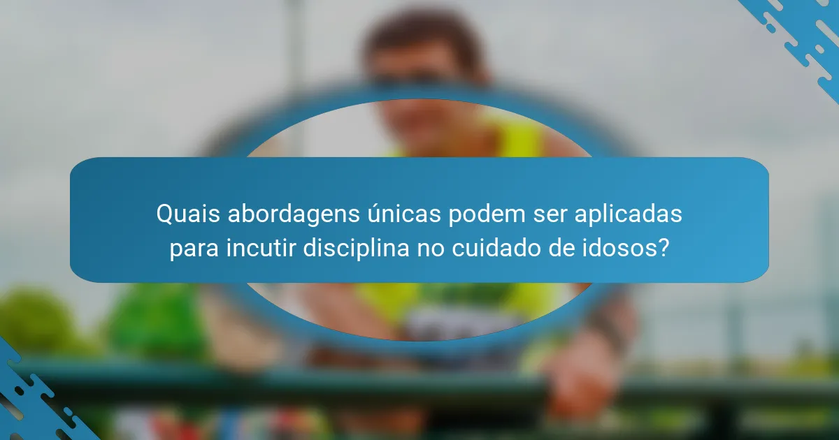 Quais abordagens únicas podem ser aplicadas para incutir disciplina no cuidado de idosos?