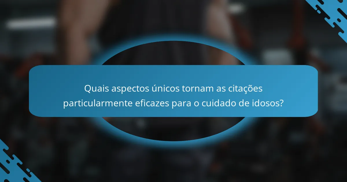 Quais aspectos únicos tornam as citações particularmente eficazes para o cuidado de idosos?