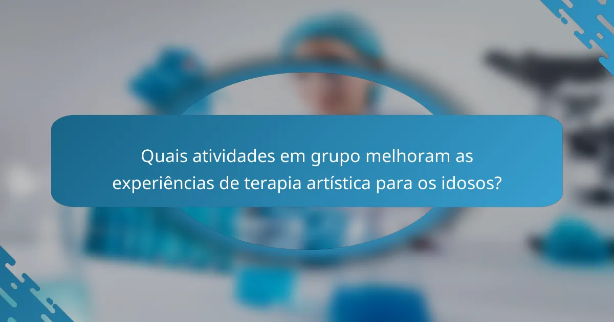 Quais atividades em grupo melhoram as experiências de terapia artística para os idosos?