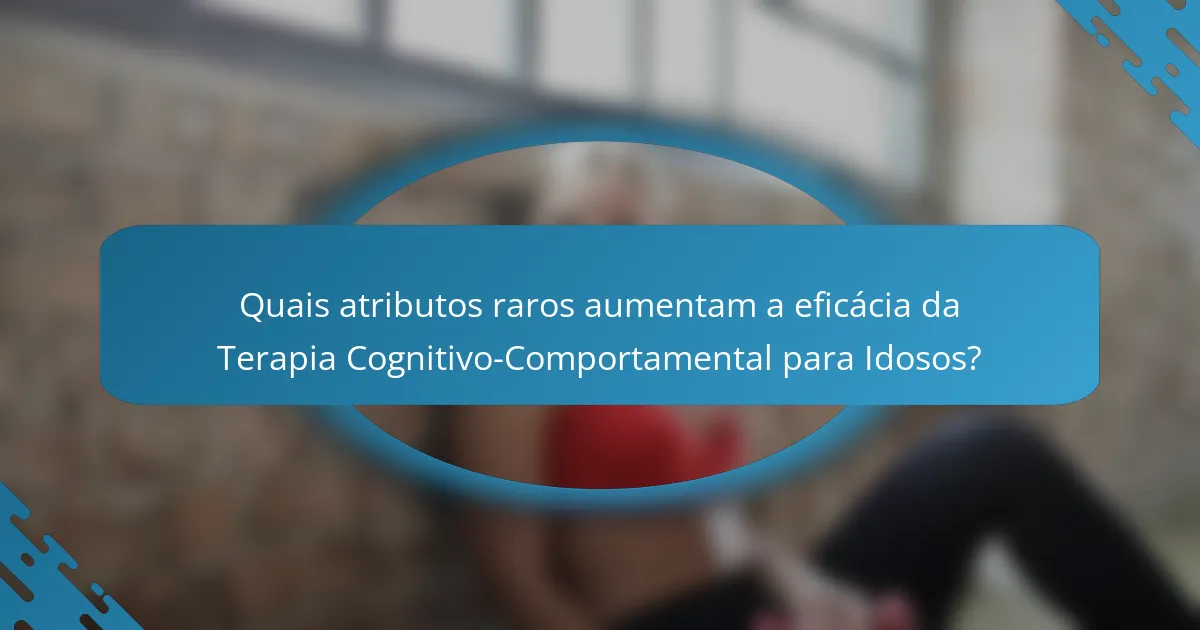 Quais atributos raros aumentam a eficácia da Terapia Cognitivo-Comportamental para Idosos?