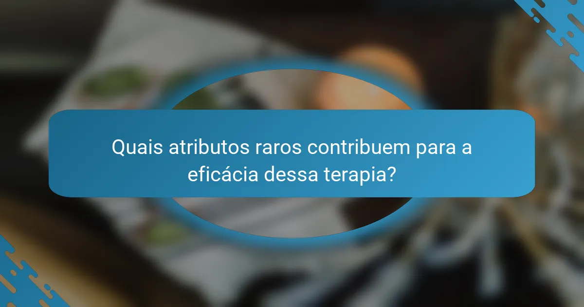Quais atributos raros contribuem para a eficácia dessa terapia?
