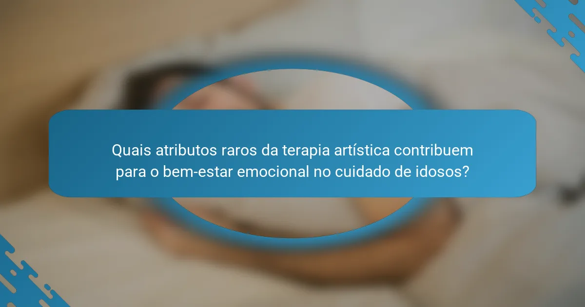 Quais atributos raros da terapia artística contribuem para o bem-estar emocional no cuidado de idosos?