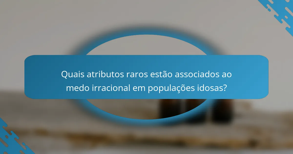 Quais atributos raros estão associados ao medo irracional em populações idosas?