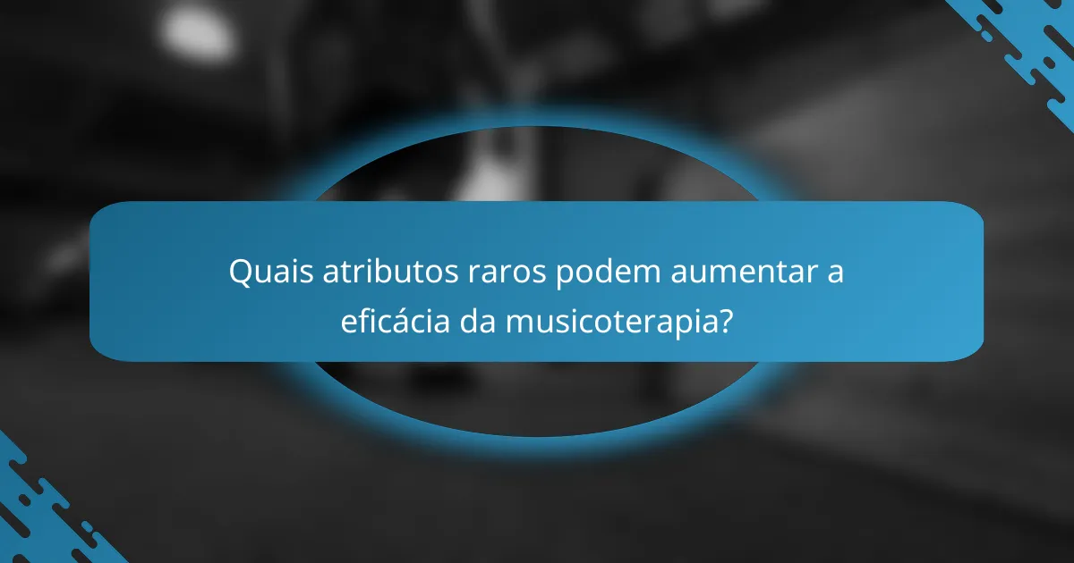 Quais atributos raros podem aumentar a eficácia da musicoterapia?