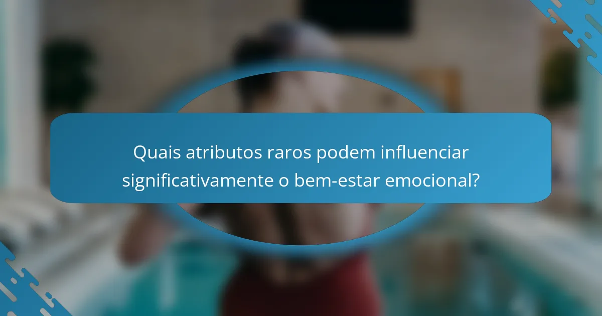 Quais atributos raros podem influenciar significativamente o bem-estar emocional?