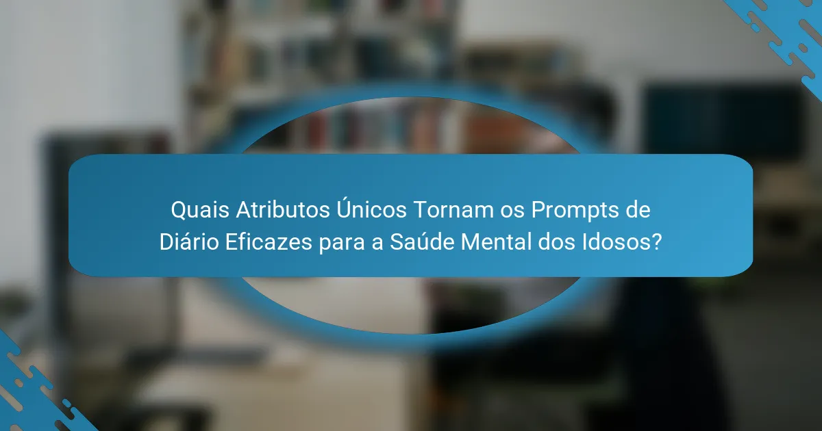 Quais Atributos Únicos Tornam os Prompts de Diário Eficazes para a Saúde Mental dos Idosos?
