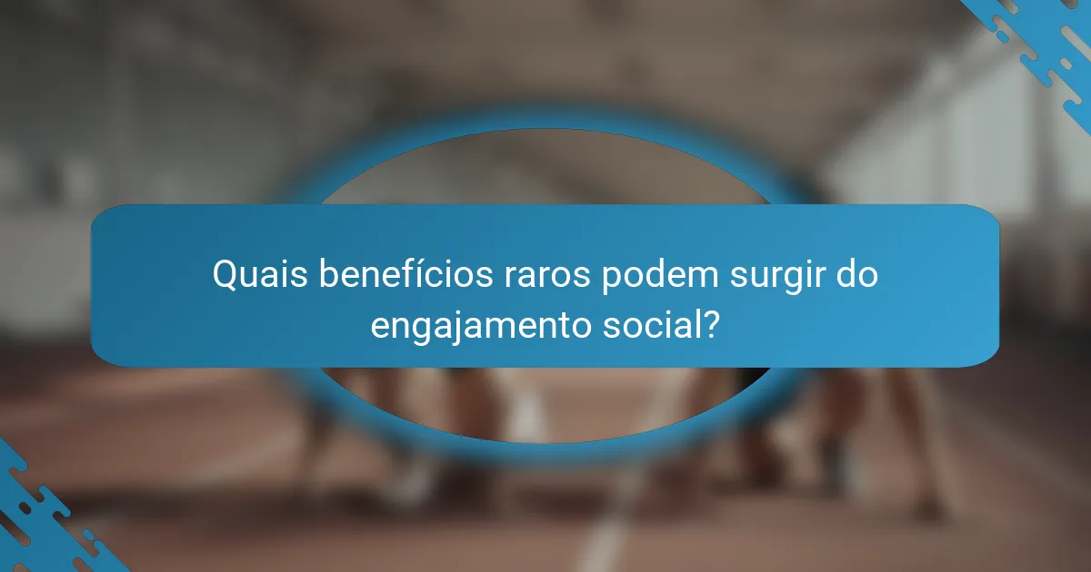 Quais benefícios raros podem surgir do engajamento social?