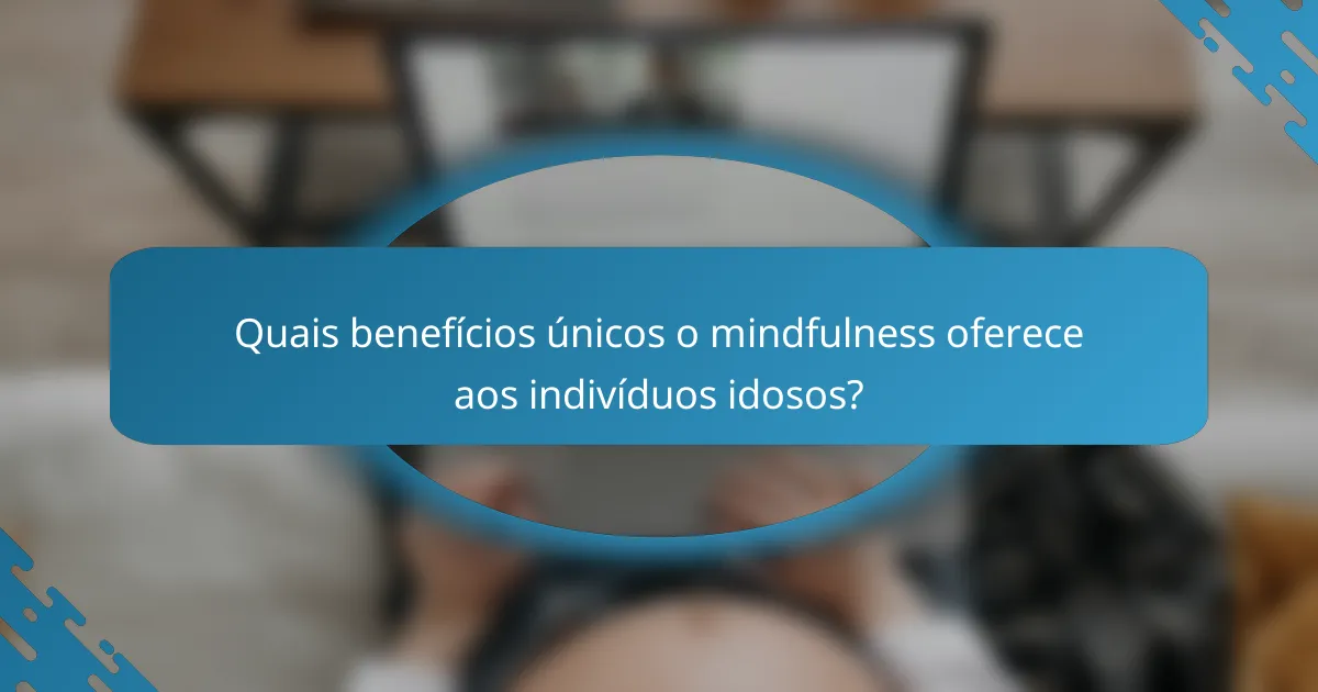 Quais benefícios únicos o mindfulness oferece aos indivíduos idosos?