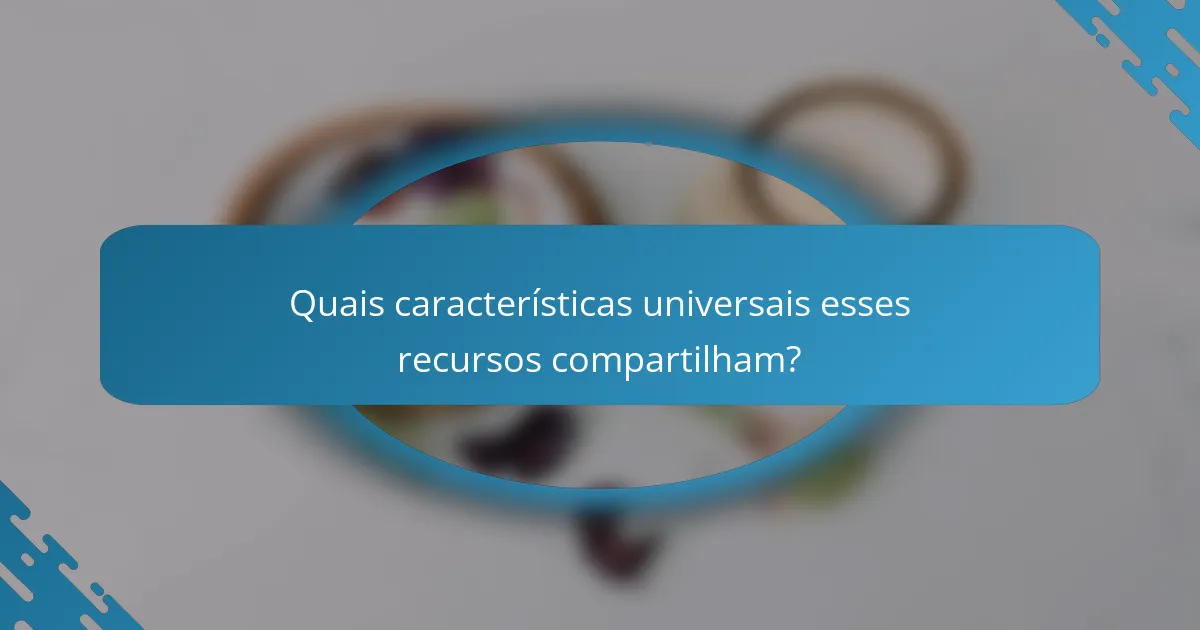 Quais características universais esses recursos compartilham?
