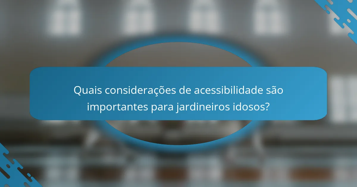Quais considerações de acessibilidade são importantes para jardineiros idosos?