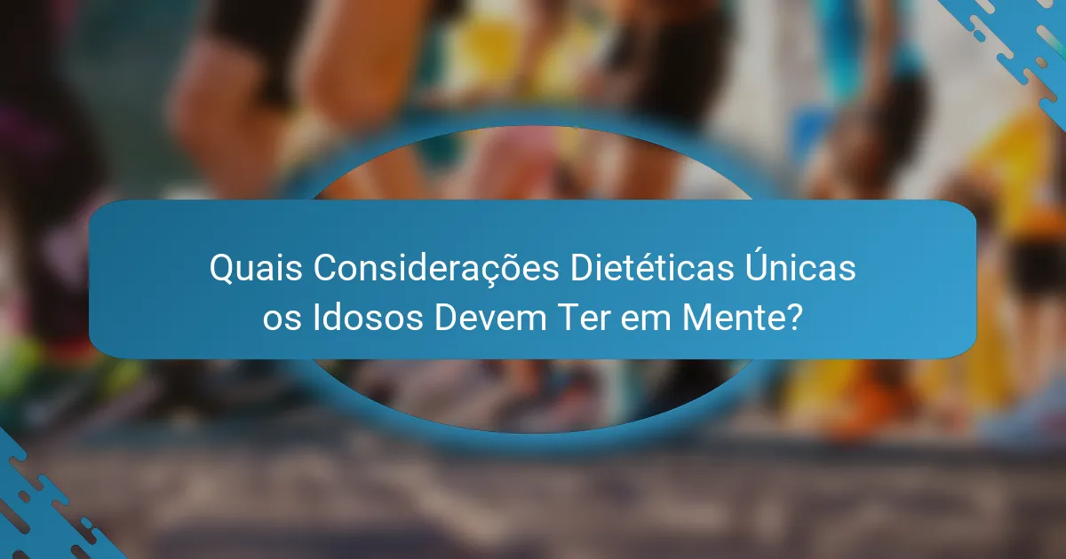 Quais Considerações Dietéticas Únicas os Idosos Devem Ter em Mente?