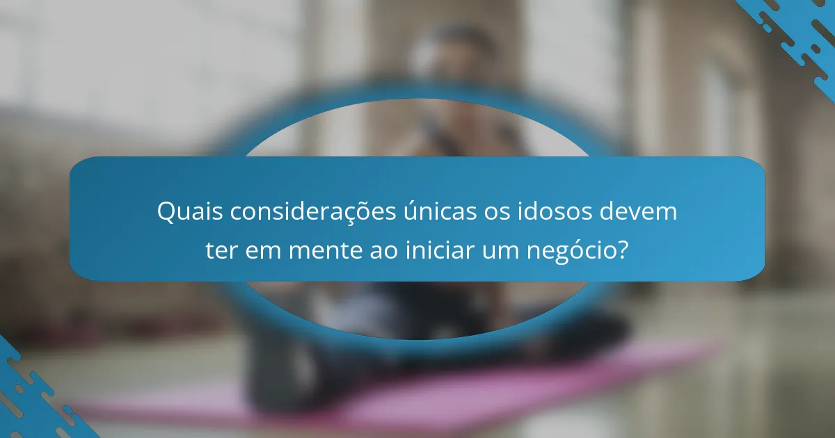 Quais considerações únicas os idosos devem ter em mente ao iniciar um negócio?