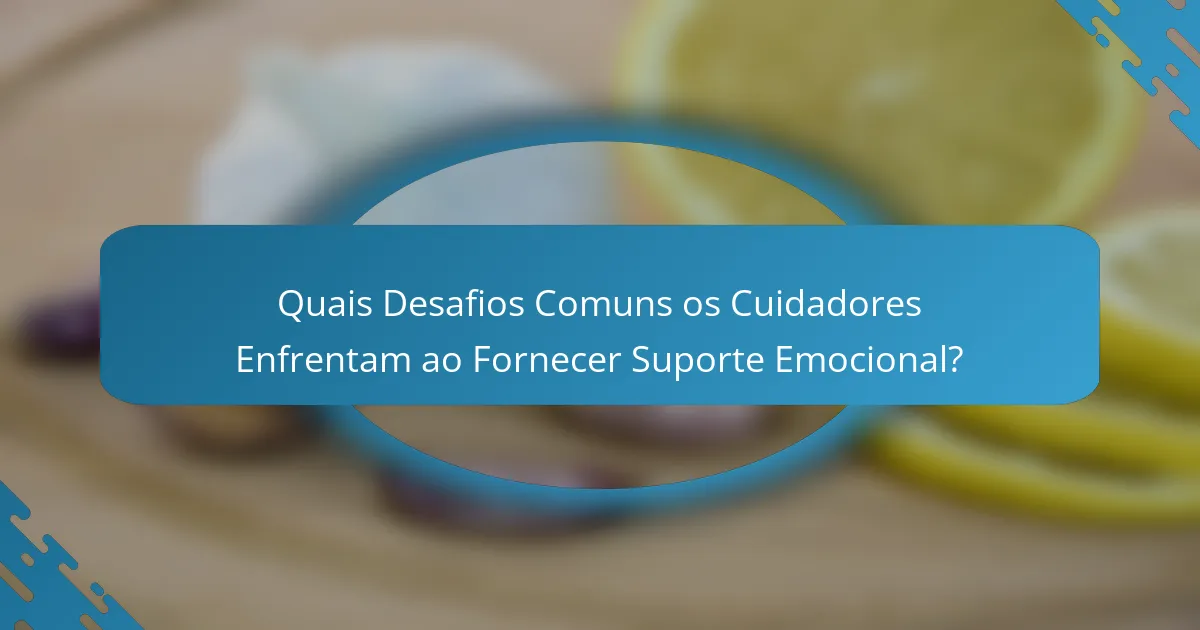 Quais Desafios Comuns os Cuidadores Enfrentam ao Fornecer Suporte Emocional?