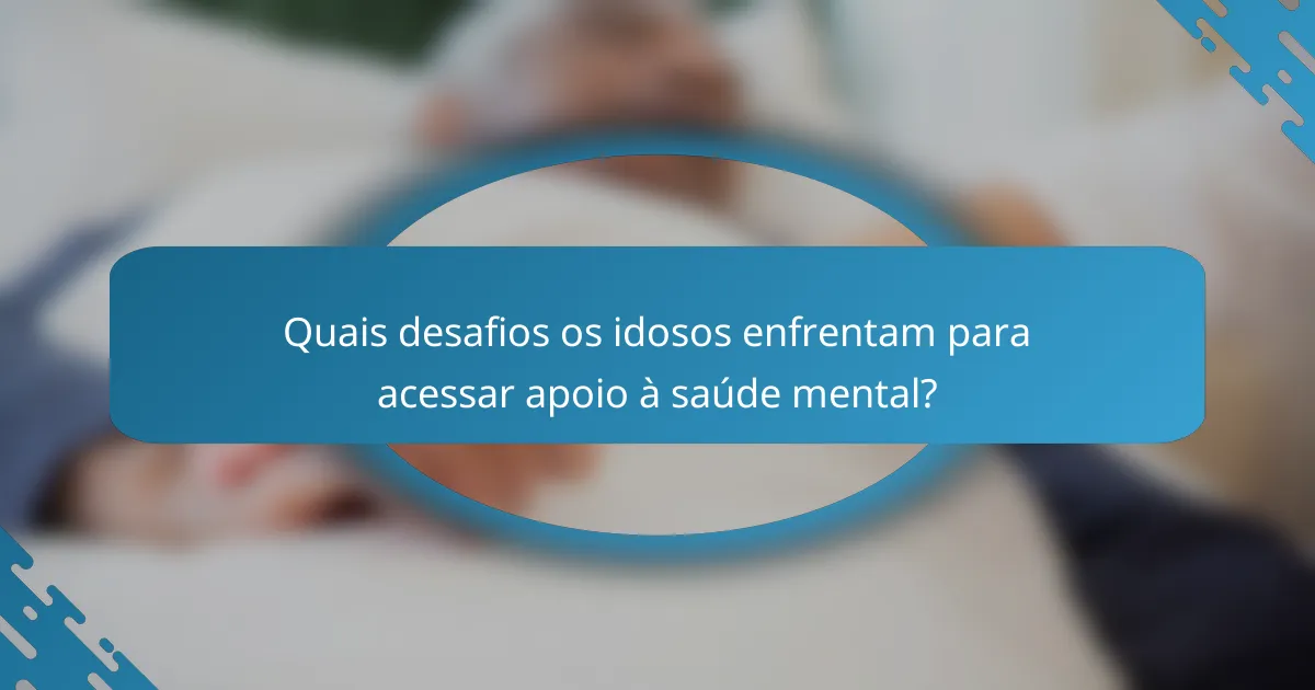 Quais desafios os idosos enfrentam para acessar apoio à saúde mental?