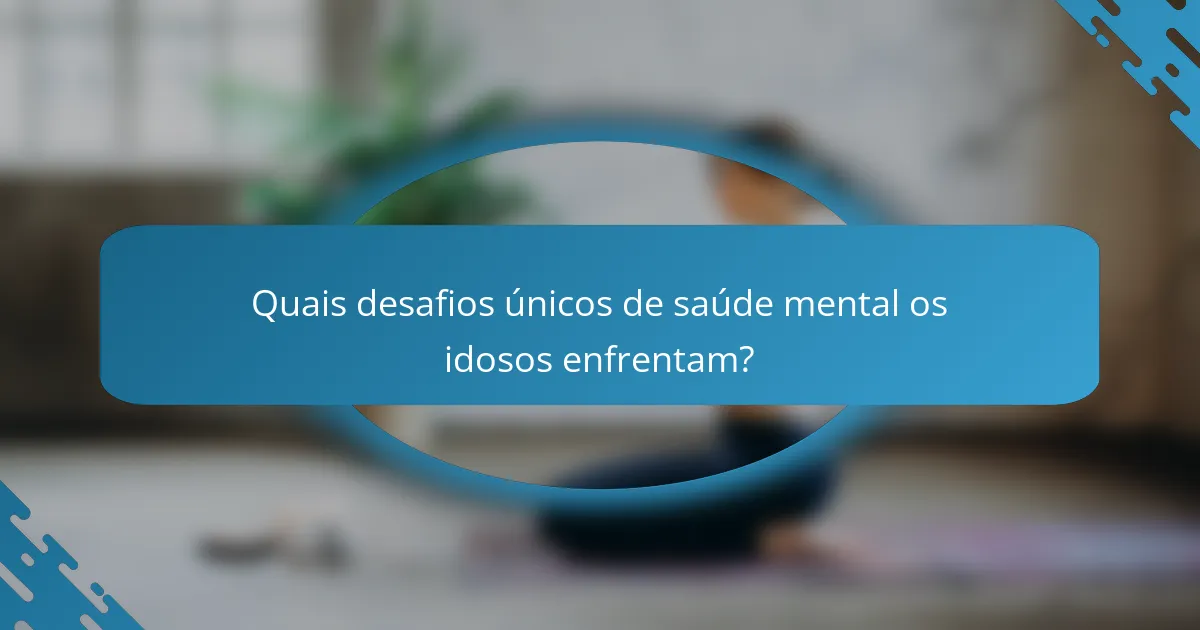 Quais desafios únicos de saúde mental os idosos enfrentam?