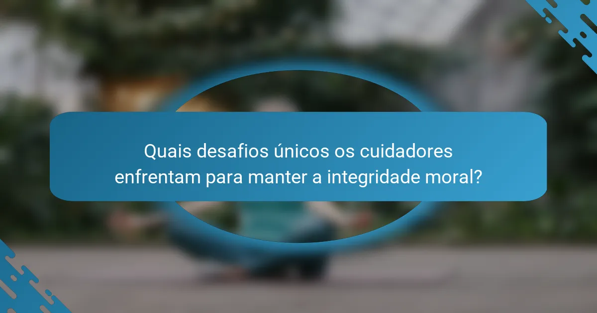 Quais desafios únicos os cuidadores enfrentam para manter a integridade moral?