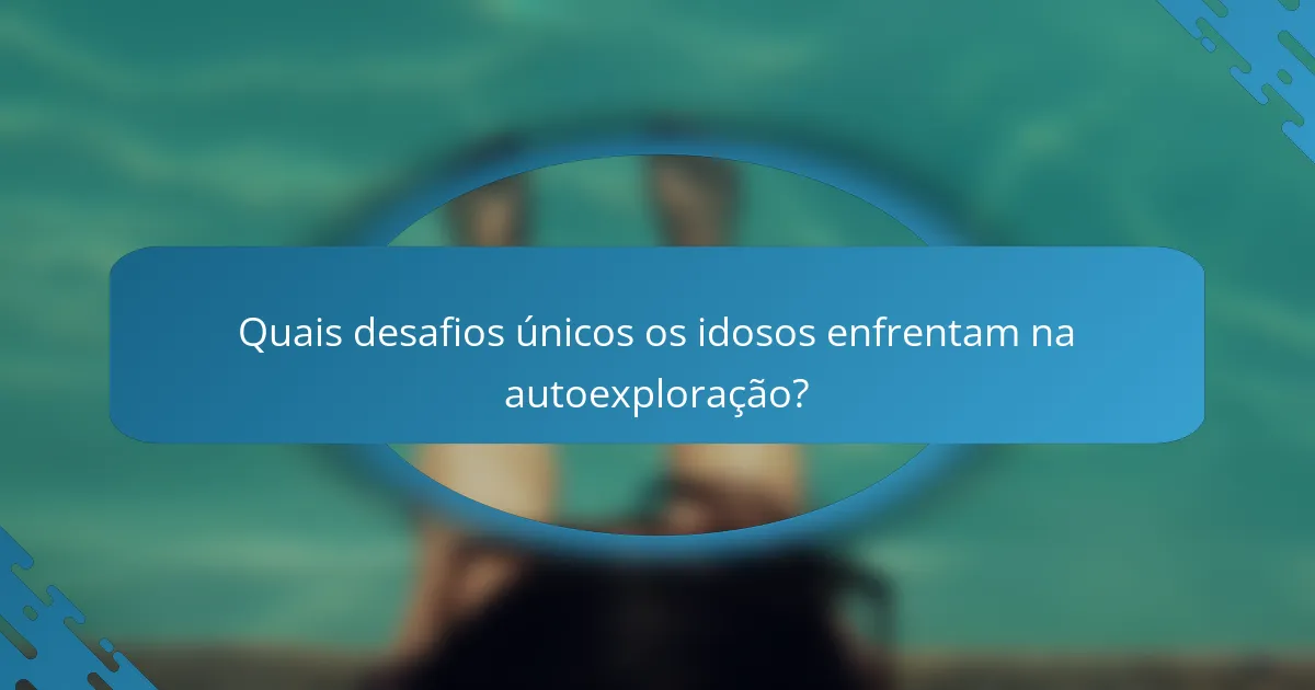 Quais desafios únicos os idosos enfrentam na autoexploração?