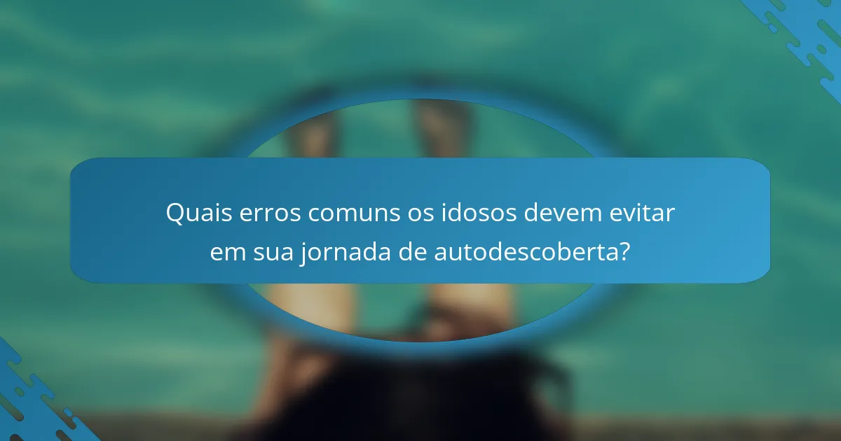 Quais erros comuns os idosos devem evitar em sua jornada de autodescoberta?