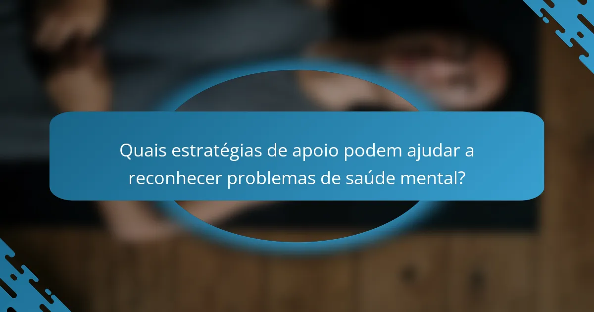 Quais estratégias de apoio podem ajudar a reconhecer problemas de saúde mental?