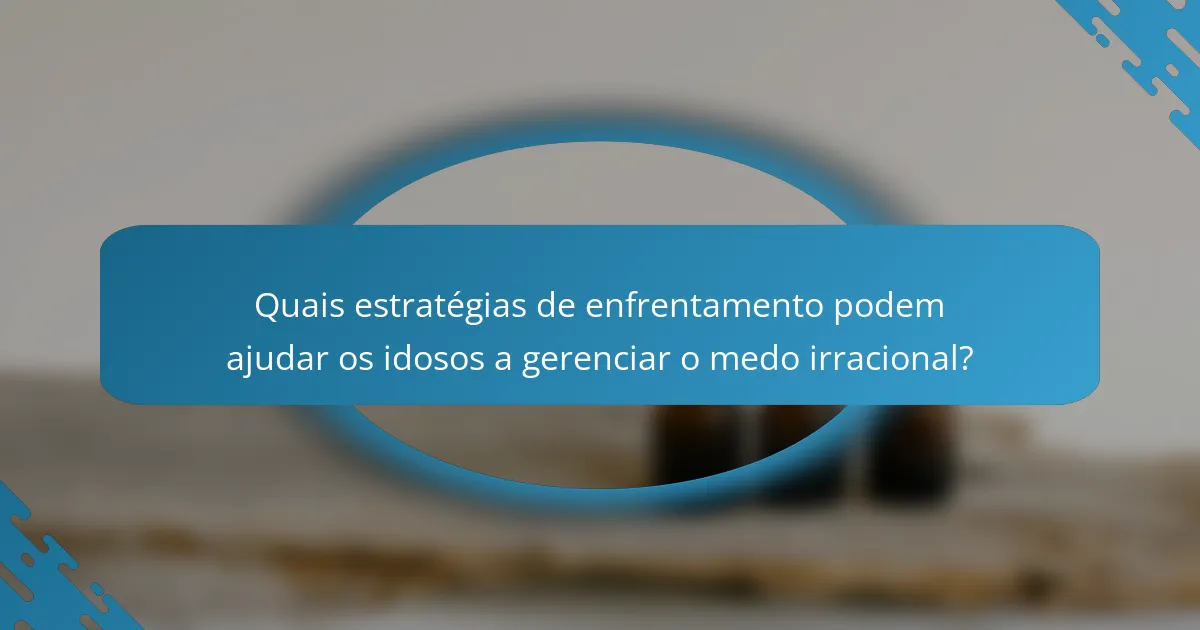 Quais estratégias de enfrentamento podem ajudar os idosos a gerenciar o medo irracional?