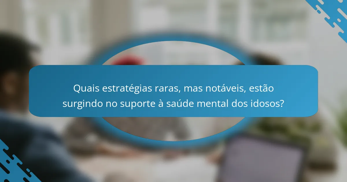 Quais estratégias raras, mas notáveis, estão surgindo no suporte à saúde mental dos idosos?
