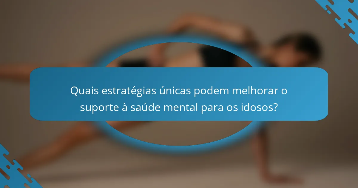 Quais estratégias únicas podem melhorar o suporte à saúde mental para os idosos?