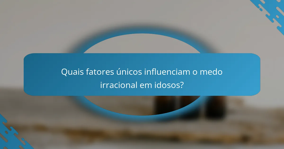 Quais fatores únicos influenciam o medo irracional em idosos?