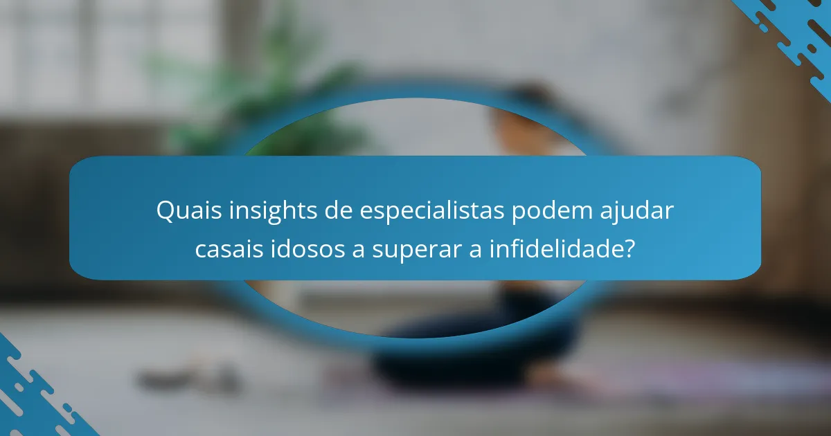 Quais insights de especialistas podem ajudar casais idosos a superar a infidelidade?