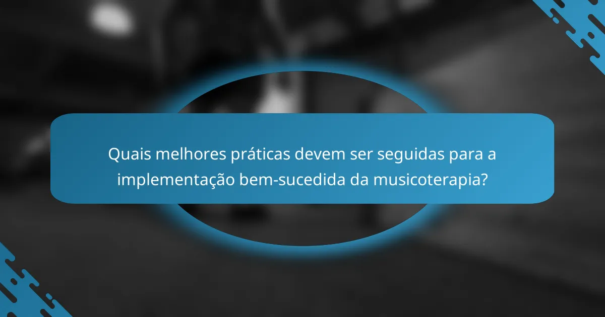 Quais melhores práticas devem ser seguidas para a implementação bem-sucedida da musicoterapia?