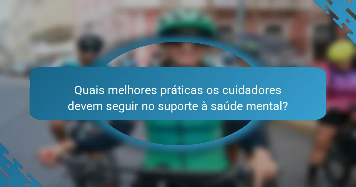 Quais melhores práticas os cuidadores devem seguir no suporte à saúde mental?