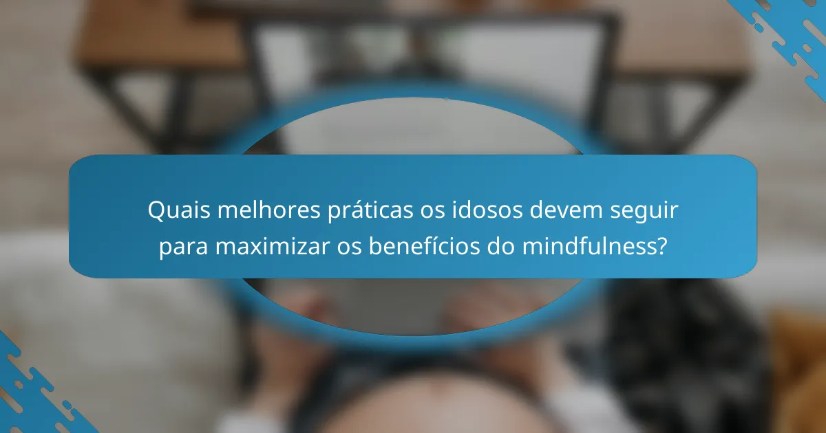 Quais melhores práticas os idosos devem seguir para maximizar os benefícios do mindfulness?
