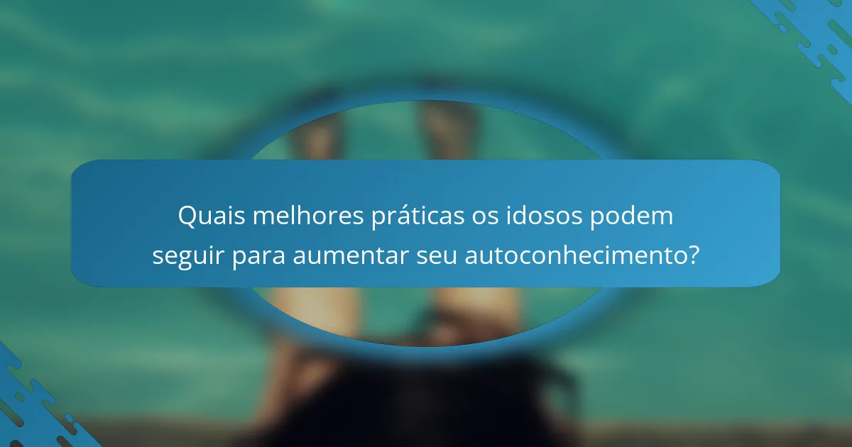 Quais melhores práticas os idosos podem seguir para aumentar seu autoconhecimento?