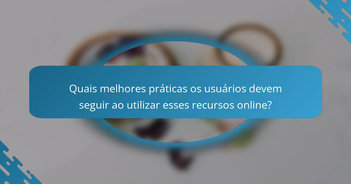 Quais melhores práticas os usuários devem seguir ao utilizar esses recursos online?