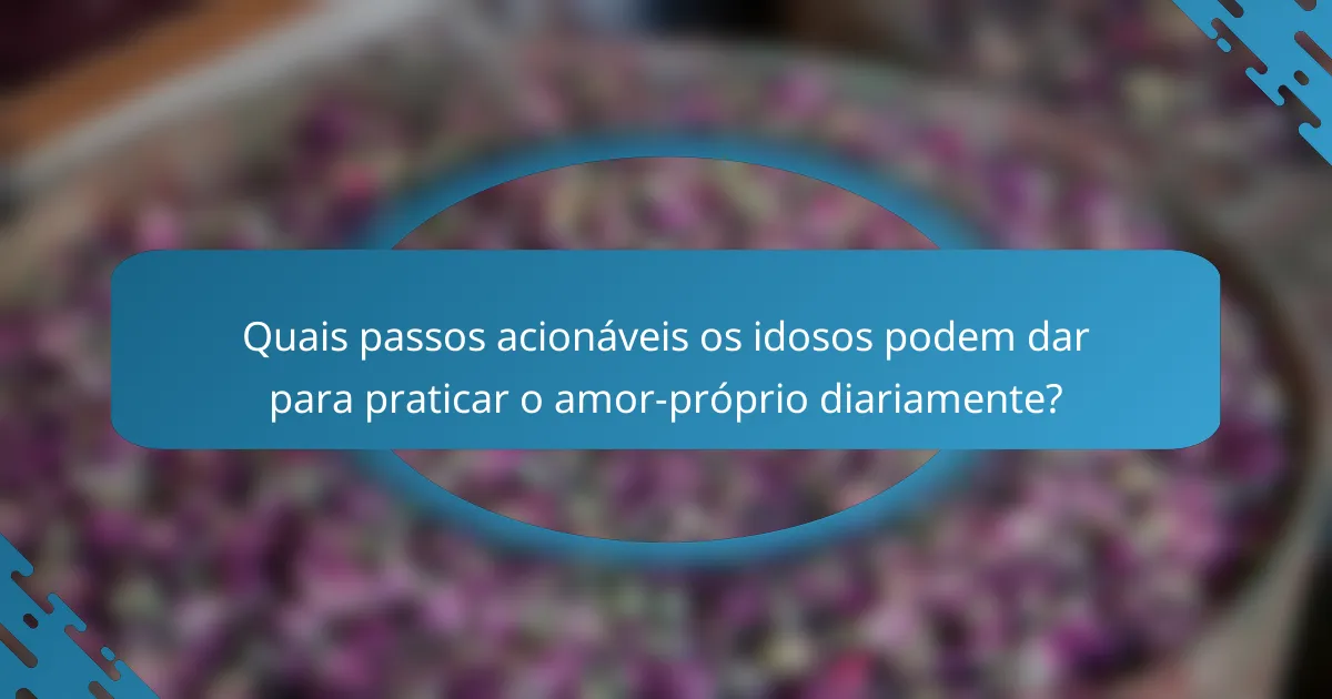 Quais passos acionáveis os idosos podem dar para praticar o amor-próprio diariamente?
