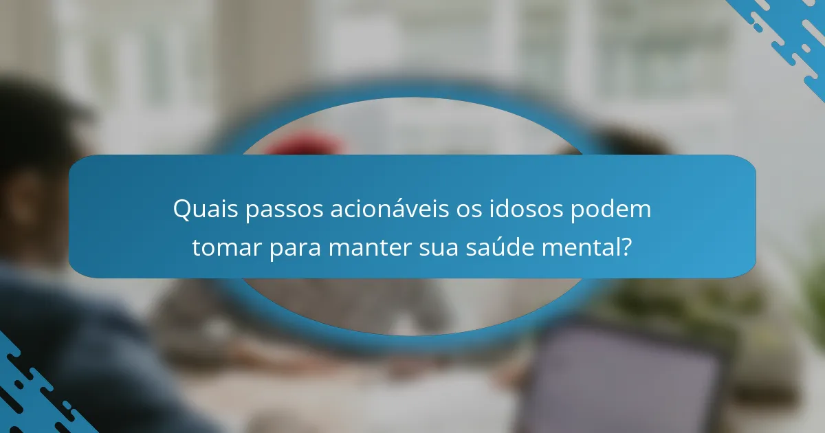 Quais passos acionáveis os idosos podem tomar para manter sua saúde mental?
